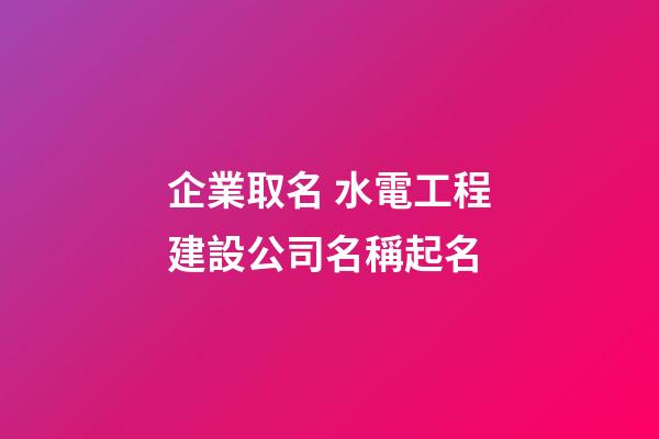 企業取名 水電工程建設公司名稱起名-第1張-公司起名-玄機派